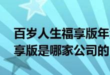 百岁人生福享版年金险 百岁人生养老保险福享版是哪家公司的