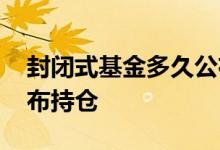 封闭式基金多久公布持仓 封闭式基金多久公布持仓