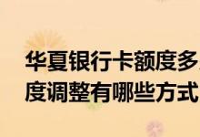 华夏银行卡额度多少 华夏银行信用卡信用额度调整有哪些方式