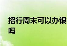 招行周末可以办银行卡吗 招行周末可以办卡吗