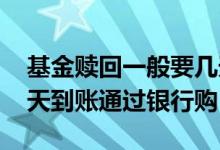 基金赎回一般要几天到账 基金赎回一般要几天到账通过银行购