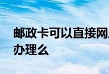 邮政卡可以直接网上办吗 邮政卡可以在网上办理么