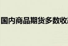 国内商品期货多数收跌黑色系大跌铁矿石跌停