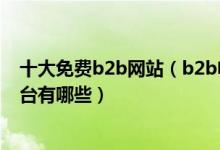 十大免费b2b网站（b2b电子商务平台排名b2b免费商务平台有哪些）