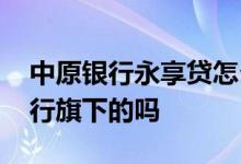 中原银行永享贷怎么做 中原永享贷是中原银行旗下的吗