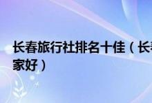 长春旅行社排名十佳（长春最好的旅行社排名长春旅行社哪家好）
