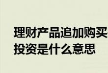 理财产品追加购买是什么意思 理财产品追加投资是什么意思