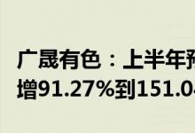 广晟有色：上半年预盈1.6亿元至2.1亿元同比增91.27%到151.04%
