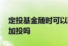 定投基金随时可以取消吗 定投基金随时可以加投吗