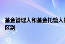 基金管理人和基金托管人的定义 基金管理人和基金托管人的区别