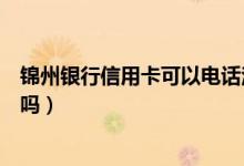 锦州银行信用卡可以电话注销吗（锦州银行信用卡可以注销吗）