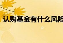 认购基金有什么风险吗 认购基金有什么优势