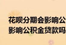 花呗分期会影响公积金贷款申请吗 花呗分期影响公积金贷款吗