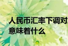 人民币汇率下调对股市影响 人民币汇率下调意味着什么