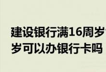 建设银行满16周岁能办卡吗 建设银行满16周岁可以办银行卡吗