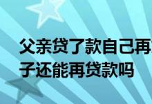 父亲贷了款自己再贷款可以吗 父亲贷了款儿子还能再贷款吗