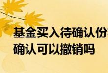基金买入待确认份额可以撤销吗 基金买入待确认可以撤销吗