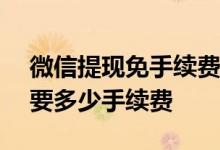 微信提现免手续费的2个方法 微信提现15万要多少手续费