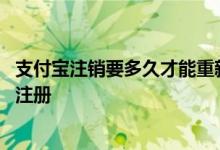 支付宝注销要多久才能重新注册 支付宝注销后多久可以重新注册