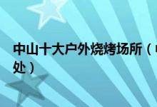 中山十大户外烧烤场所（中山野外烧烤哪里好中山野炊好去处）