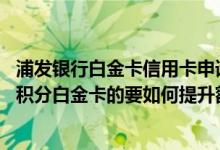 浦发银行白金卡信用卡申请要多久 办理浦发银行信用卡加速积分白金卡的要如何提升额度呢
