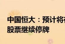 中国恒大：预计将在7月底宣布初步重组计划股票继续停牌