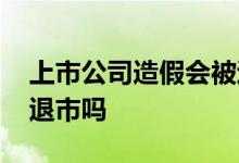 上市公司造假会被退市吗 上市公司造假会被退市吗