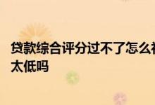 贷款综合评分过不了怎么补救 贷款被拒综合评分不足是收入太低吗