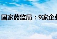 国家药监局：9家企业10批次药品不符合规定