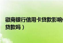 徽商银行信用卡贷款影响信誉吗（徽商银行信用卡黑名单能贷款吗）
