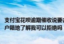 支付宝花呗逾期催收说要去户籍地 花呗逾期了工作人员说去户籍地了解我可以拒绝吗