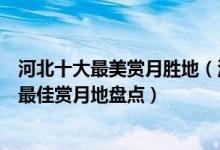 河北十大最美赏月胜地（河北赏月最佳地点在哪里河北各地最佳赏月地盘点）