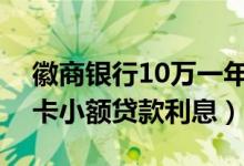 徽商银行10万一年利息多少（徽商银行信用卡小额贷款利息）