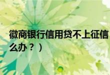 徽商银行信用贷不上征信（徽商银行信用卡征信后被拒了怎么办？）
