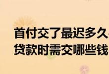首付交了最迟多久办理按揭贷款 在办理按揭贷款时需交哪些钱