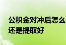 公积金对冲后怎么提取公积金 公积金对冲好还是提取好