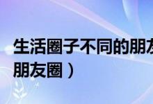生活圈子不同的朋友圈说说（微信圈子是不是朋友圈）