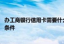 办工商银行信用卡需要什么条件 办工商银行信用卡需要什么条件