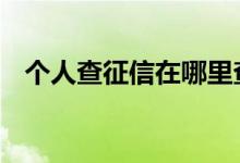 个人查征信在哪里查询 个人查征信怎么查