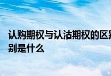 认购期权与认沽期权的区别是什么 认购期权和认沽期权的区别是什么 
