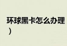 环球黑卡怎么办理（最低收费199元是真的吗）