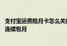 支付宝运费险月卡怎么关闭包月 支付宝运费险月卡怎么取消连续包月