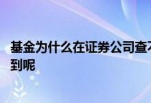 基金为什么在证券公司查不到 为什么有的基金在证券里找不到呢
