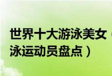 世界十大游泳美女（泳坛第一美女是谁最美游泳运动员盘点）
