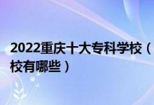 2022重庆十大专科学校（重庆大专学校排名前十重庆高职院校有哪些）