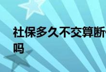 社保多久不交算断保 社保断交后还可以续保吗 