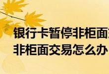 银行卡暂停非柜面交易如何解开 银行卡暂停非柜面交易怎么办