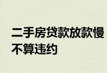 二手房贷款放款慢 违约 二手房银行放款慢算不算违约