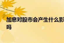 加息对股市会产生什么影响 加息对股市有什么影响 算利好吗 