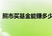 熊市买基金能赚多少钱 熊市买基金能赚钱吗